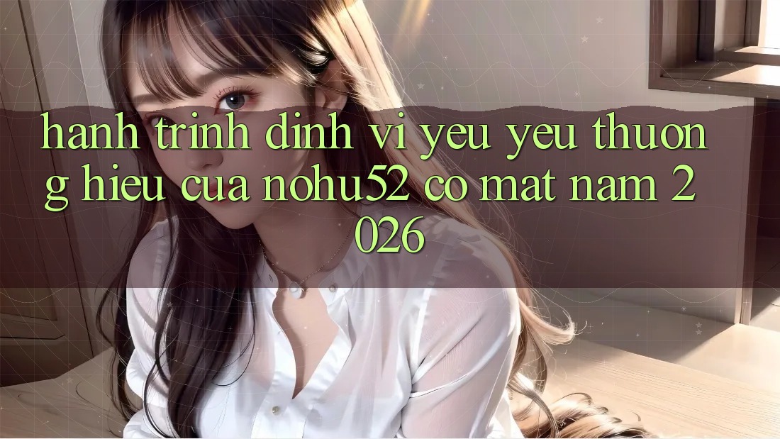 Hành Trình Định Vị Yêu yêu thương Hiệu Của nohu52 Có mặt Năm 2026 Hành Trình Định Vị Yêu yêu thương Hiệu Của nohu52 Có mặt Năm 2026
