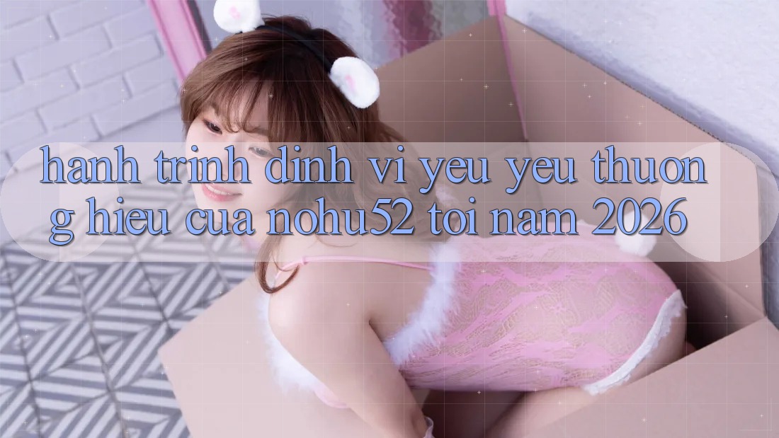 Hành Trình Định Vị Yêu yêu thương Hiệu Của nohu52 Tới Năm 2026