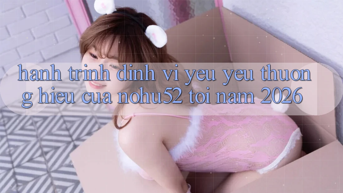 Hành Trình Định Vị Yêu yêu thương Hiệu Của nohu52 Tới Năm 2026