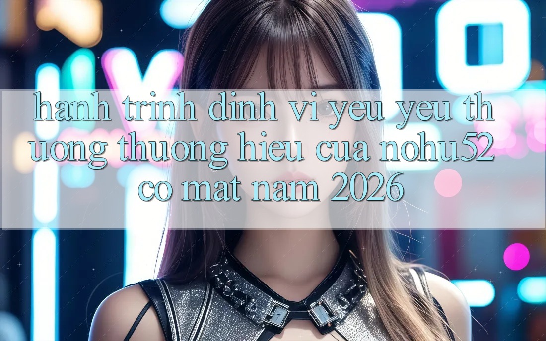 Hành Trình Định Vị Yêu yêu thương thương Hiệu Của nohu52 Có mặt Năm 2026