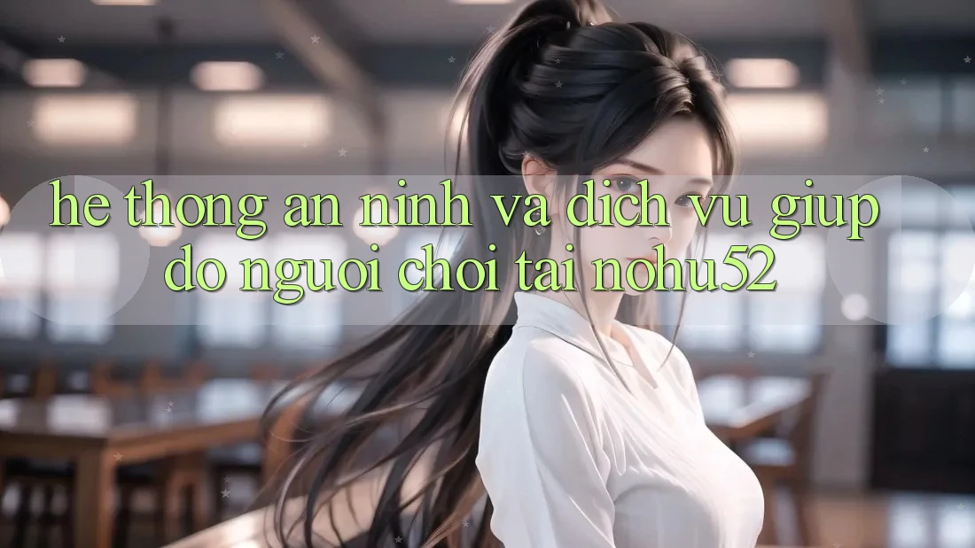 Hệ Thống An ninh Và Dịch Vụ Giúp đỡ Người chơi Tại nohu52