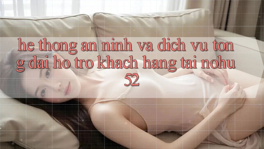Hệ Thống An ninh Và Dịch Vụ Tổng đài hỗ trợ Khách Hàng Tại nohu52