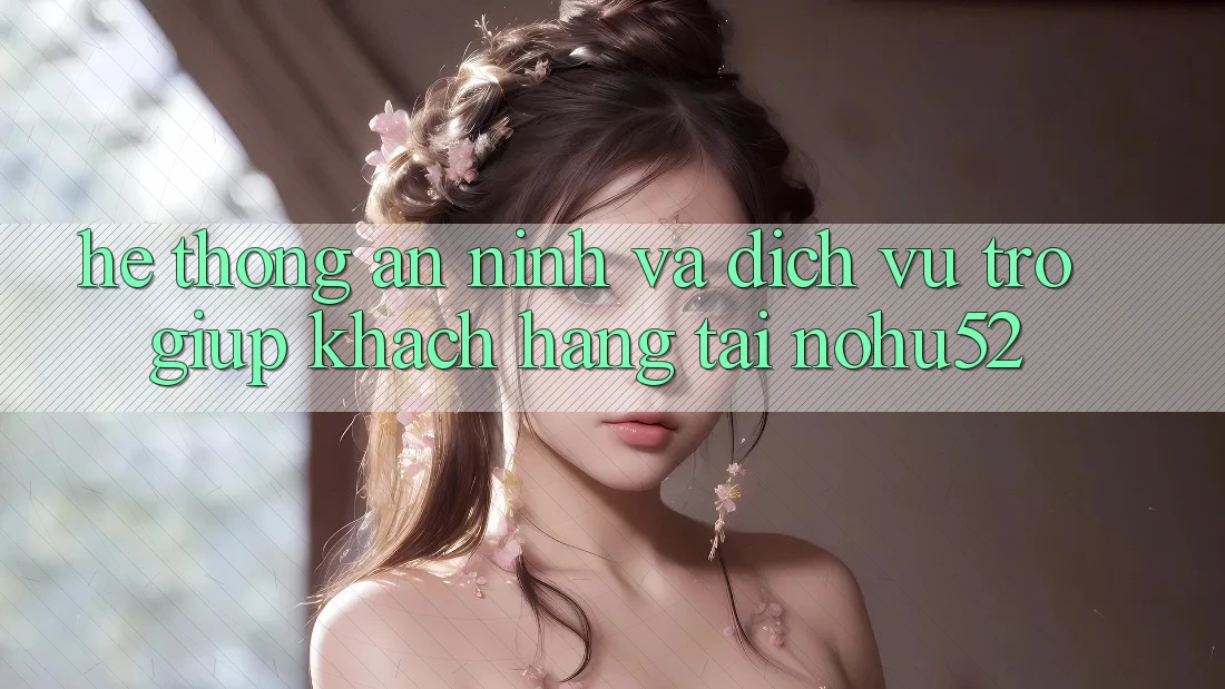 Hệ Thống An ninh Và Dịch Vụ Trợ giúp Khách Hàng Tại nohu52