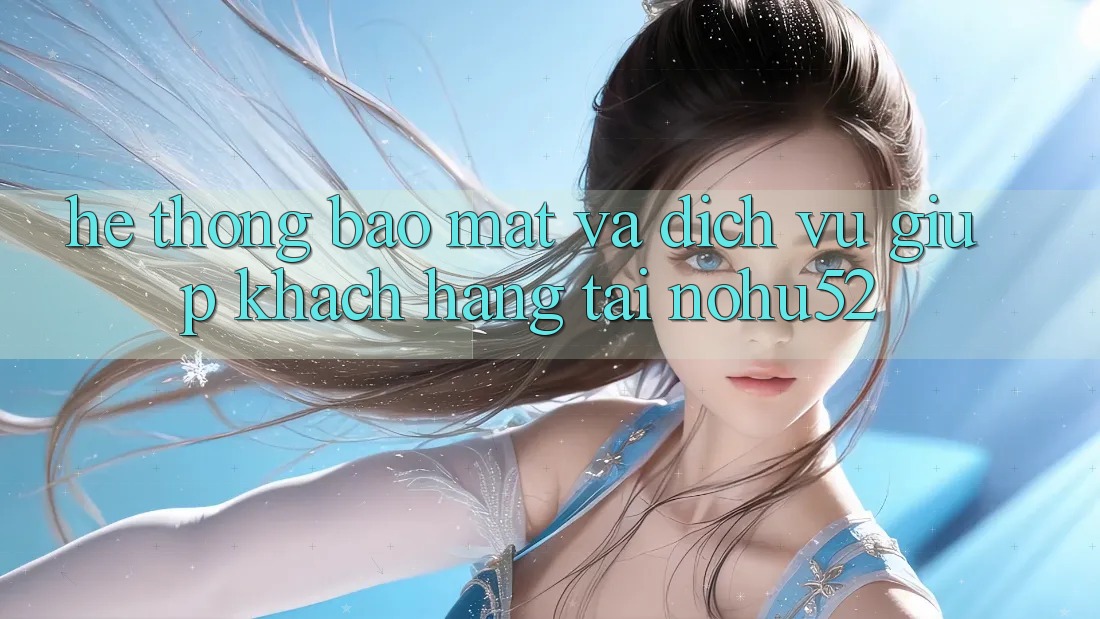 Hệ Thống Bảo Mật Và Dịch Vụ Giúp Khách Hàng Tại nohu52