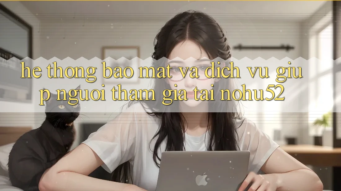 Hệ Thống Bảo Mật Và Dịch Vụ Giúp Người tham gia Tại nohu52 Hệ Thống Bảo Mật Và Dịch Vụ Giúp Người tham gia Tại nohu52