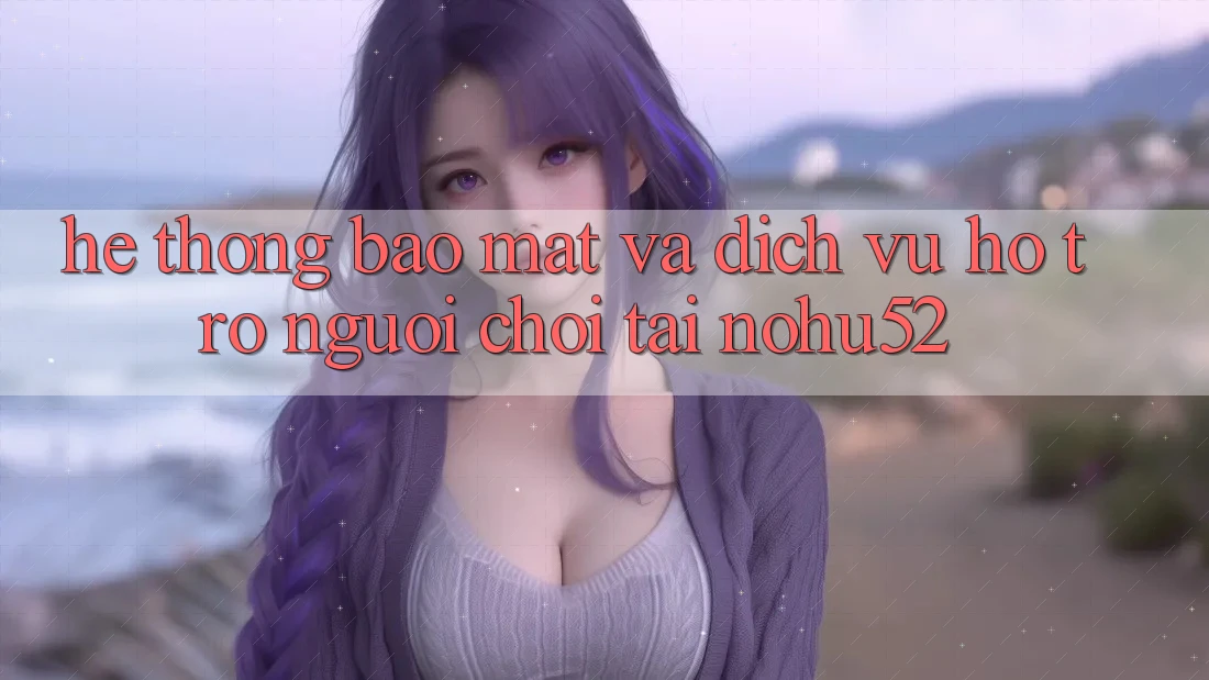 Hệ Thống Bảo Mật Và Dịch Vụ Hỗ trợ Người chơi Tại nohu52