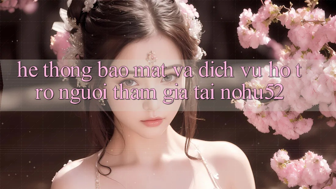 Hệ Thống Bảo Mật Và Dịch Vụ Hỗ Trợ Người tham gia Tại nohu52