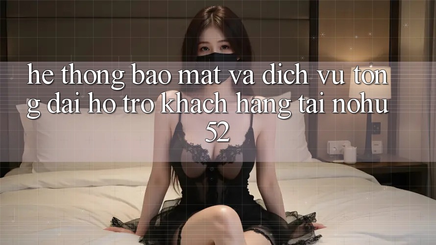 Hệ Thống Bảo Mật Và Dịch Vụ Tổng đài hỗ trợ Khách Hàng Tại nohu52