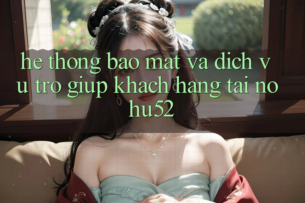 Hệ Thống Bảo Mật Và Dịch Vụ Trợ giúp Khách Hàng Tại nohu52