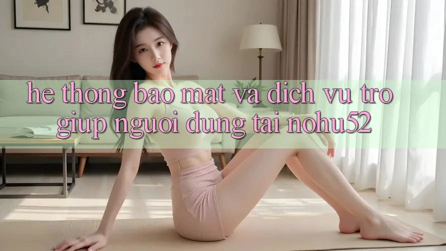 Hệ Thống Bảo mật Và Dịch Vụ Trợ giúp Người dùng Tại nohu52
