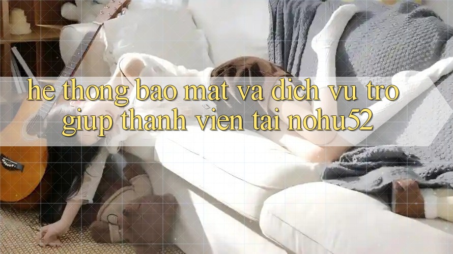 Hệ Thống Bảo Mật Và Dịch Vụ Trợ giúp Thành viên Tại nohu52