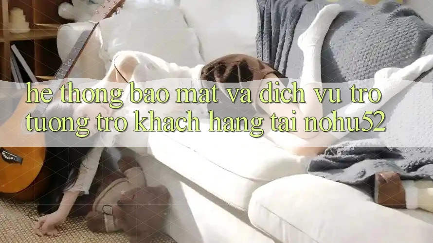 Hệ Thống Bảo Mật Và Dịch Vụ Trợ tương trợ Khách Hàng Tại nohu52