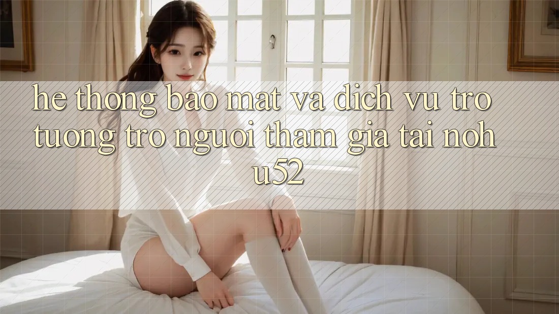 Hệ Thống Bảo Mật Và Dịch Vụ Trợ tương trợ Người tham gia Tại nohu52