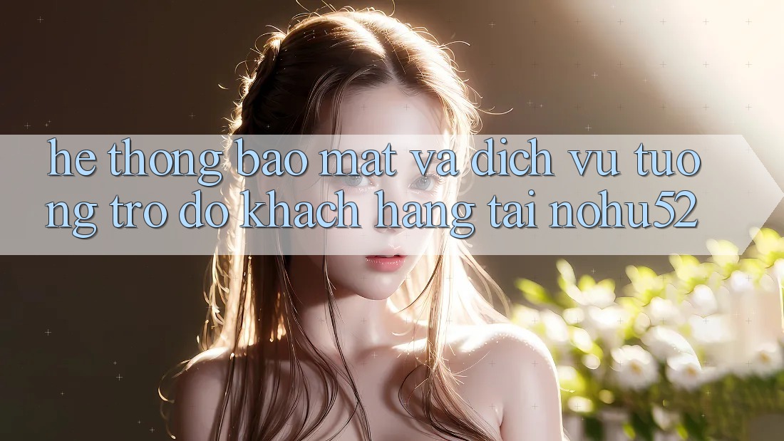 Hệ Thống Bảo mật Và Dịch Vụ Tương trợ đỡ Khách Hàng Tại nohu52