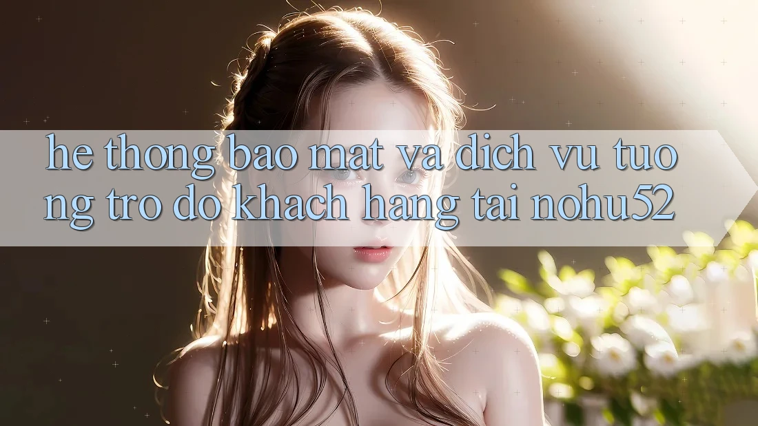 Hệ Thống Bảo Mật Và Dịch Vụ Tương trợ đỡ Khách Hàng Tại nohu52