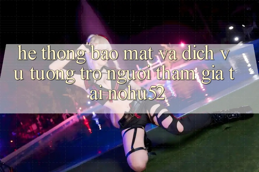 Hệ Thống Bảo Mật Và Dịch Vụ Tương trợ Người tham gia Tại nohu52
