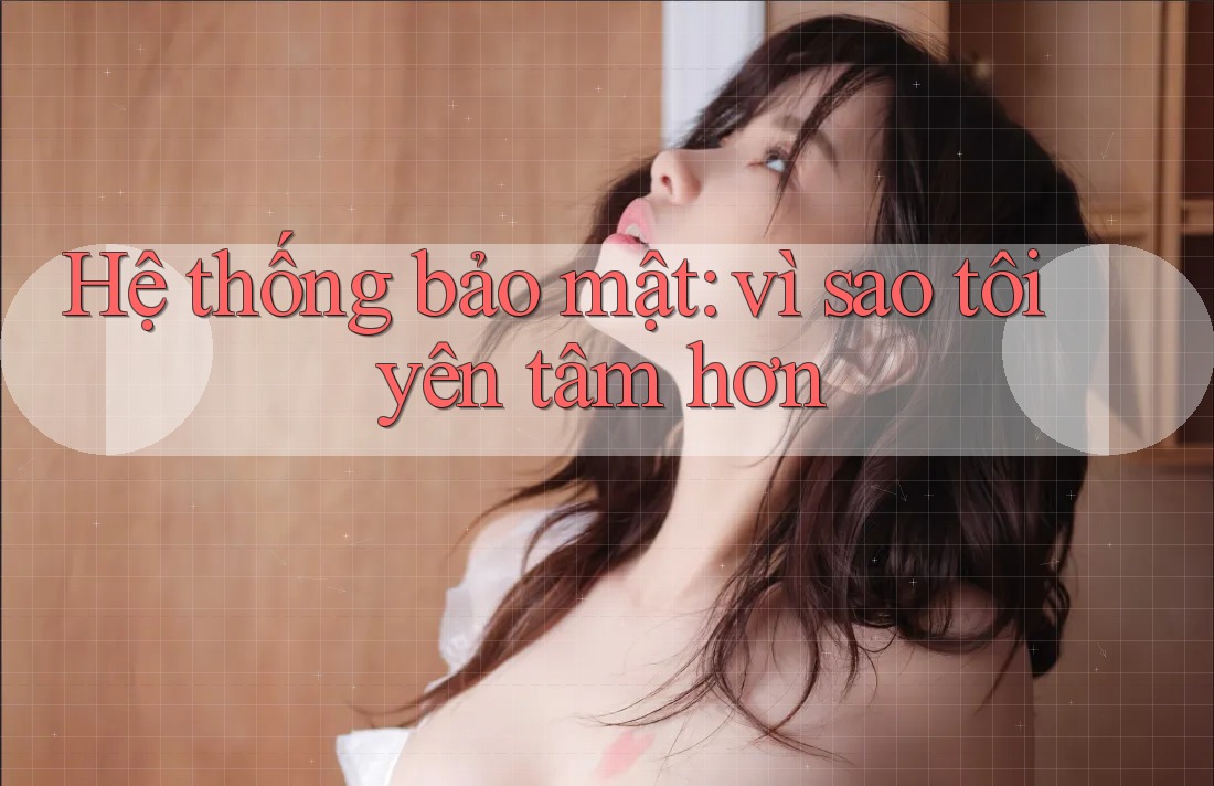Hệ thống bảo mật: vì sao tôi yên tâm hơn