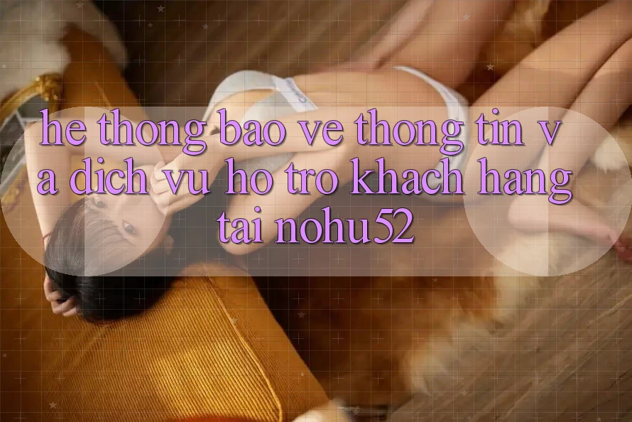 Hệ Thống Bảo vệ thông tin Và Dịch Vụ Hỗ Trợ Khách Hàng Tại nohu52