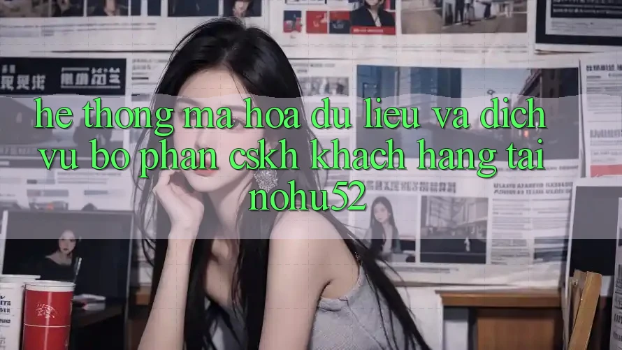 Hệ Thống Mã hóa dữ liệu Và Dịch Vụ Bộ phận CSKH Khách hàng Tại nohu52