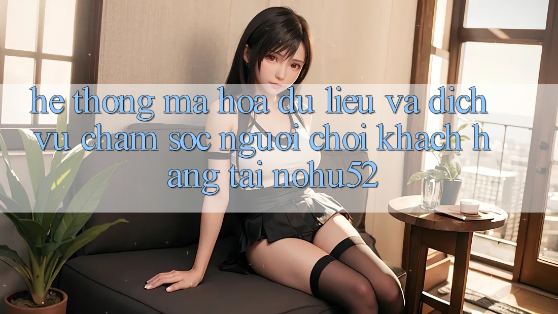 Hệ Thống Mã hóa dữ liệu Và Dịch Vụ Chăm sóc người chơi Khách Hàng Tại nohu52