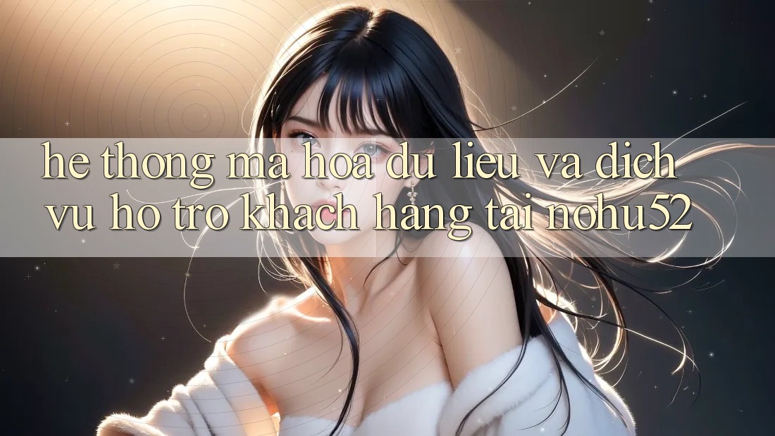 Hệ Thống Mã hóa dữ liệu Và Dịch Vụ Hỗ Trợ Khách Hàng Tại nohu52