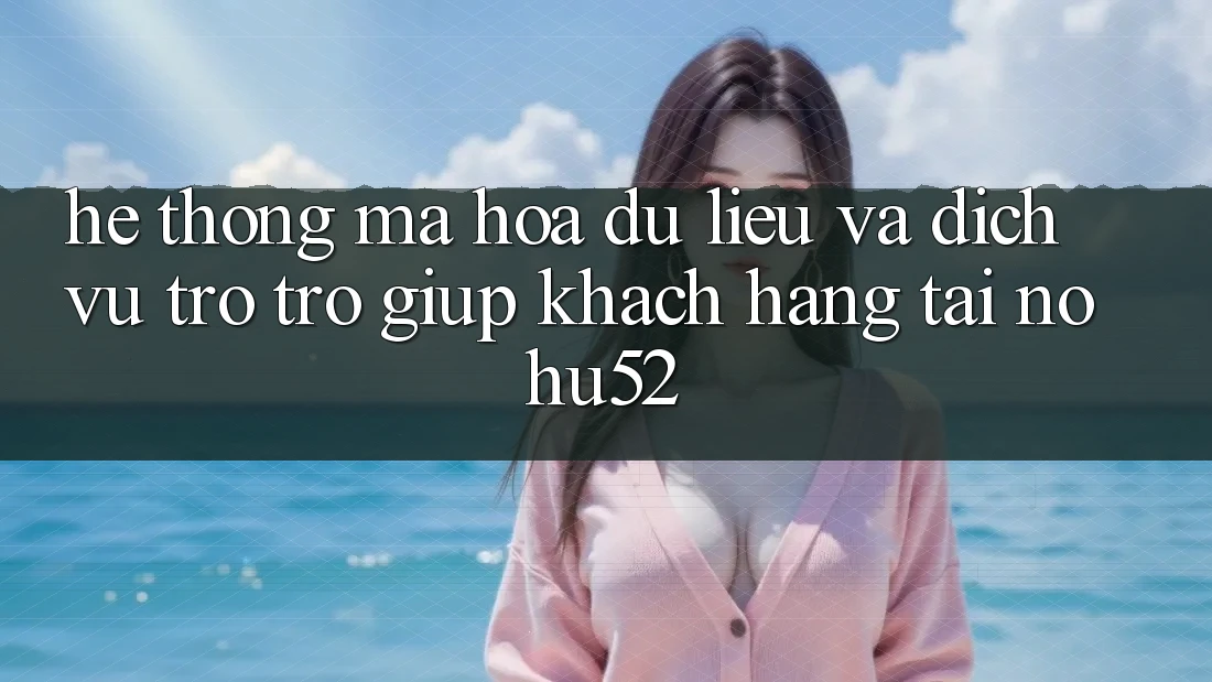 Hệ Thống Mã hóa dữ liệu Và Dịch Vụ Trợ trợ giúp Khách Hàng Tại nohu52