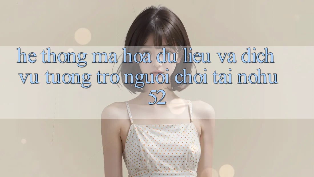 Hệ Thống Mã hóa dữ liệu Và Dịch Vụ Tương trợ Người chơi Tại nohu52 Hệ Thống Mã hóa dữ liệu Và Dịch Vụ Tương trợ Người chơi Tại nohu52