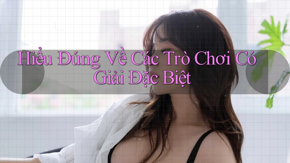 Hiểu Đúng Về Các Trò Chơi Có Giải Đặc Biệt