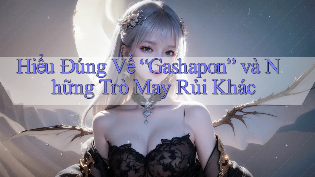 Hiểu Đúng Về “Gashapon” và Những Trò May Rủi Khác
