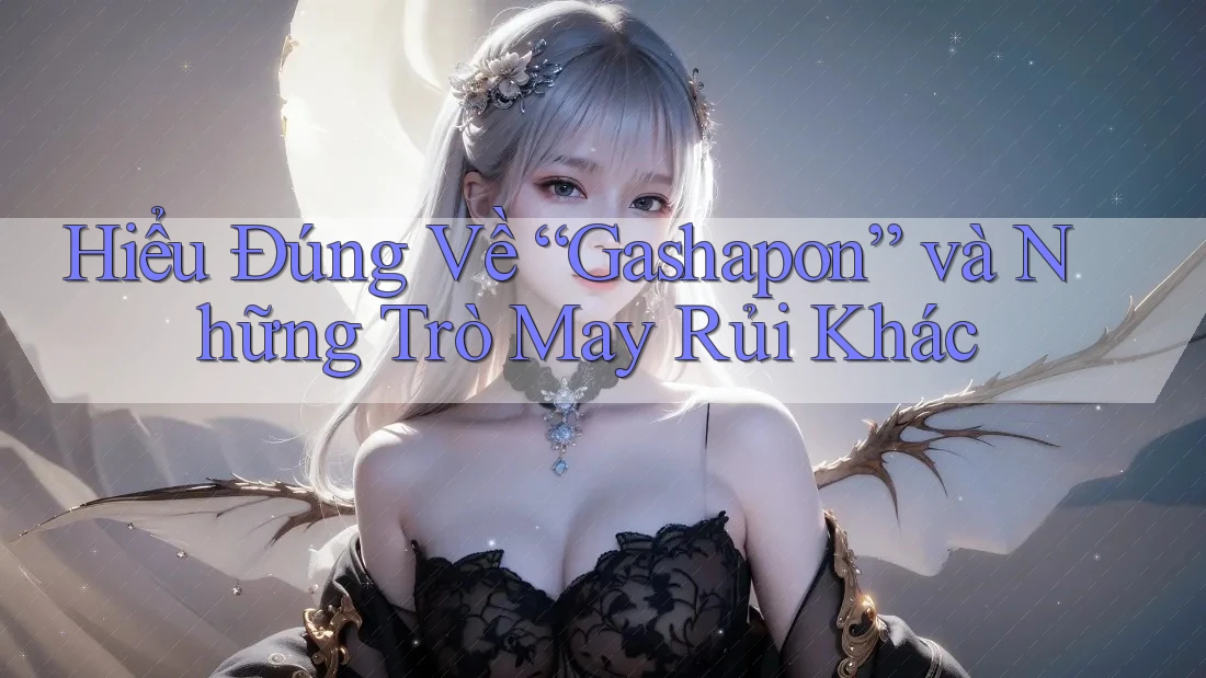 Hiểu Đúng Về “Gashapon” và Những Trò May Rủi Khác