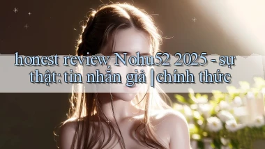 honest review Nohu52 2025   sự thật tin nhắn giả chính thức
