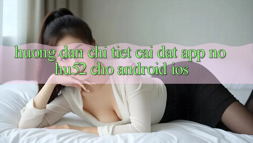 Hướng dẫn Chi Tiết Cài đặt App nohu52 Cho Android & iOS