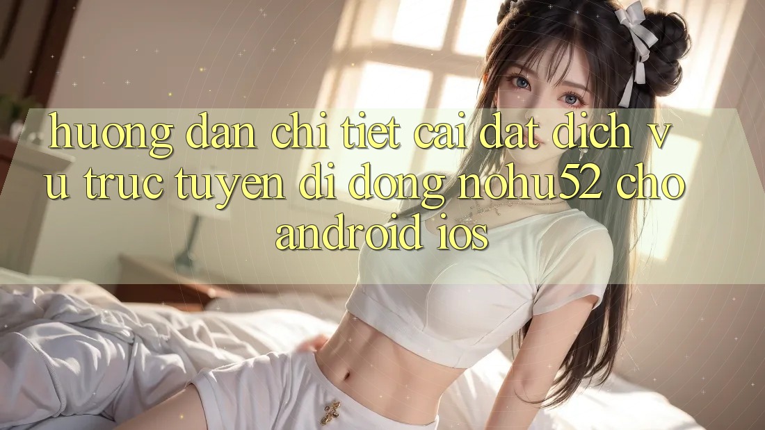 Hướng Dẫn Chi Tiết Cài đặt Dịch vụ trực tuyến di động nohu52 Cho Android & iOS