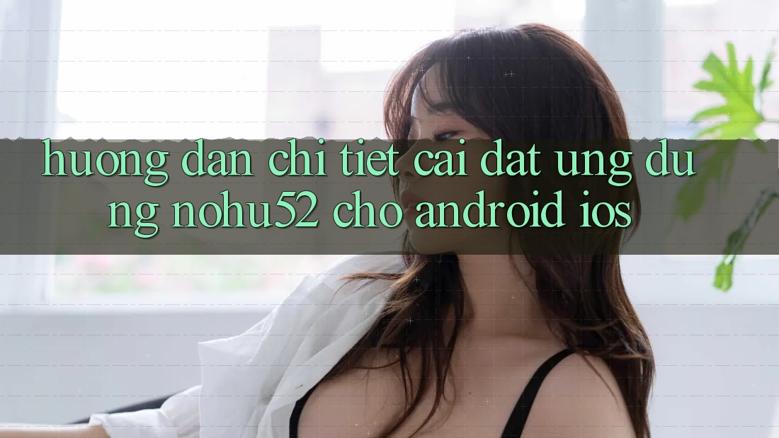 Hướng dẫn Chi Tiết Cài đặt Ứng Dụng nohu52 Cho Android & iOS Hướng dẫn Chi Tiết Cài đặt Ứng Dụng nohu52 Cho Android & iOS