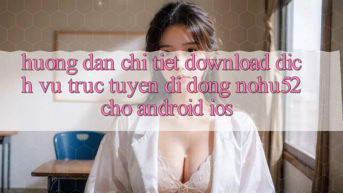 Hướng dẫn Chi Tiết Download Dịch vụ trực tuyến di động nohu52 Cho Android & iOS