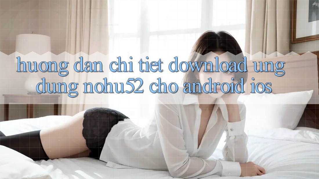 Hướng Dẫn Chi Tiết Download Ứng Dụng nohu52 Cho Android & iOS Hướng Dẫn Chi Tiết Download Ứng Dụng nohu52 Cho Android & iOS