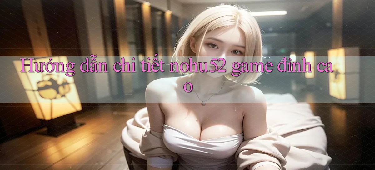 Hướng dẫn chi tiết nohu52 game đỉnh cao