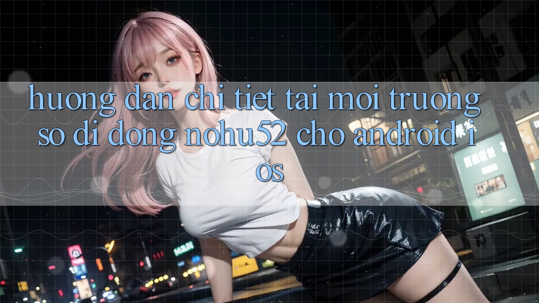 Hướng Dẫn Chi Tiết Tải Môi trường số di động nohu52 Cho Android & iOS