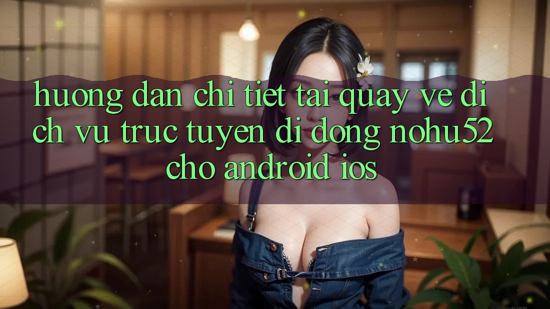 Hướng Dẫn Chi Tiết Tải quay về Dịch vụ trực tuyến di động nohu52 Cho Android & iOS