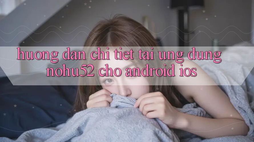 Hướng Dẫn Chi Tiết Tải Ứng Dụng nohu52 Cho Android & iOS Hướng Dẫn Chi Tiết Tải Ứng Dụng nohu52 Cho Android & iOS