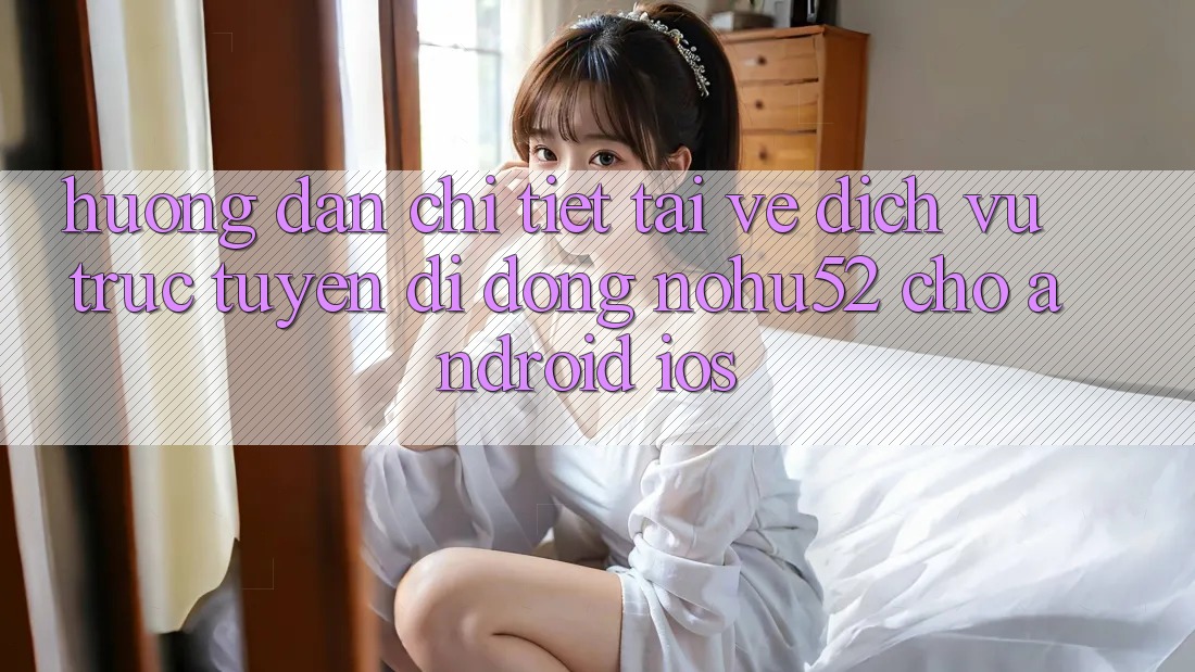 Hướng dẫn Chi Tiết Tải về Dịch vụ trực tuyến di động nohu52 Cho Android & iOS Hướng dẫn Chi Tiết Tải về Dịch vụ trực tuyến di động nohu52 Cho Android & iOS
