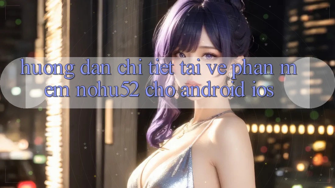 Hướng Dẫn Chi Tiết Tải về Phần mềm nohu52 Cho Android & iOS