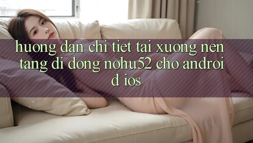 Hướng Dẫn Chi Tiết Tải xuống Nền tảng di động nohu52 Cho Android & iOS