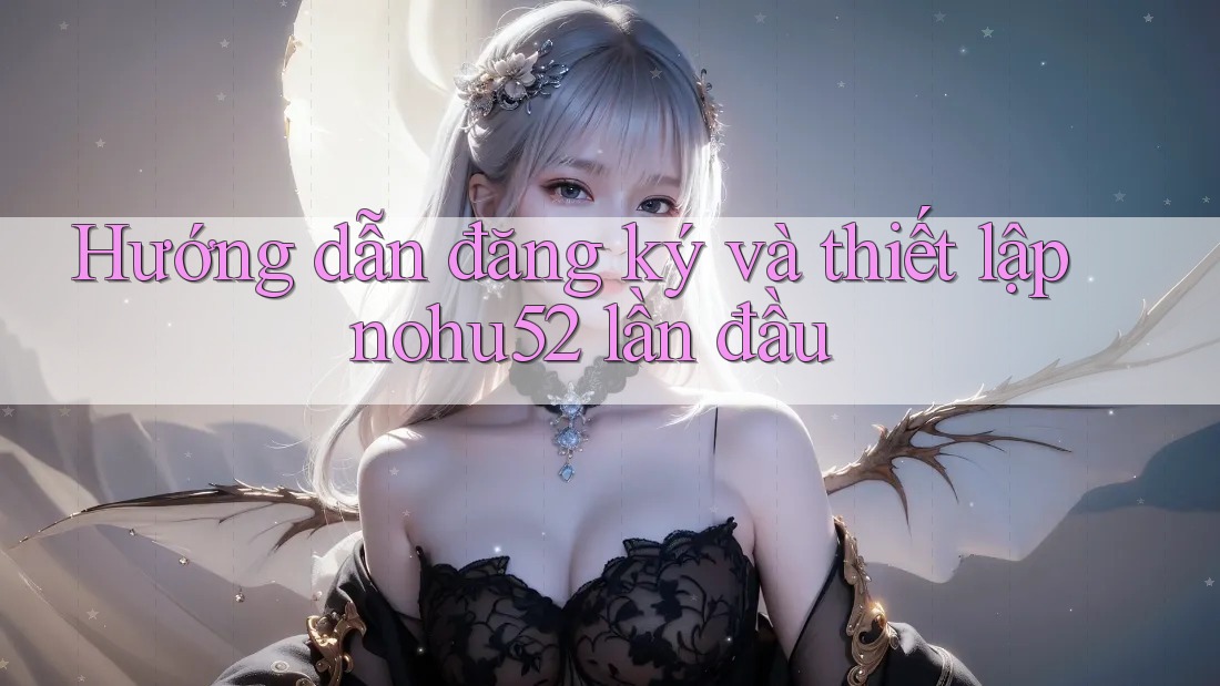 Hướng dẫn đăng ký và thiết lập nohu52 lần đầu