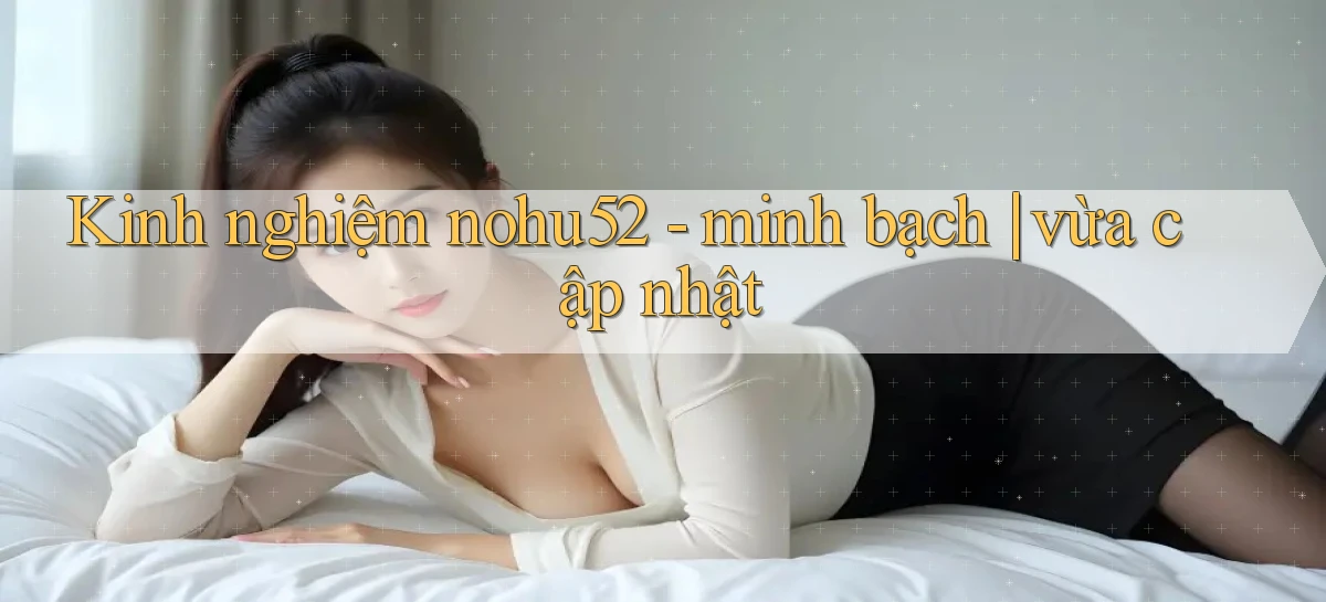 Kinh nghiệm nohu52   minh bạch vừa cập nhật