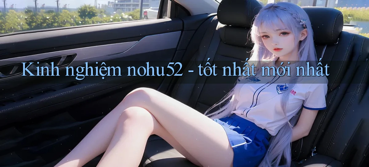 Kinh nghiệm nohu52   tốt nhất mới nhất