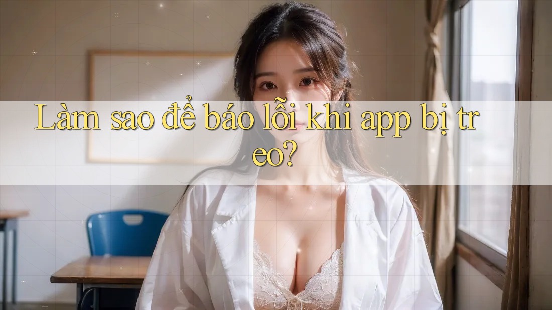 Làm sao để báo lỗi khi app bị treo?