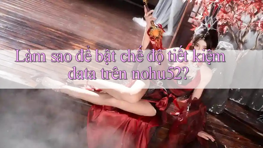 Làm sao để bật chế độ tiết kiệm data trên nohu52?