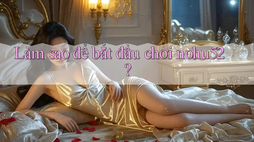Làm sao để bắt đầu chơi nohu52?