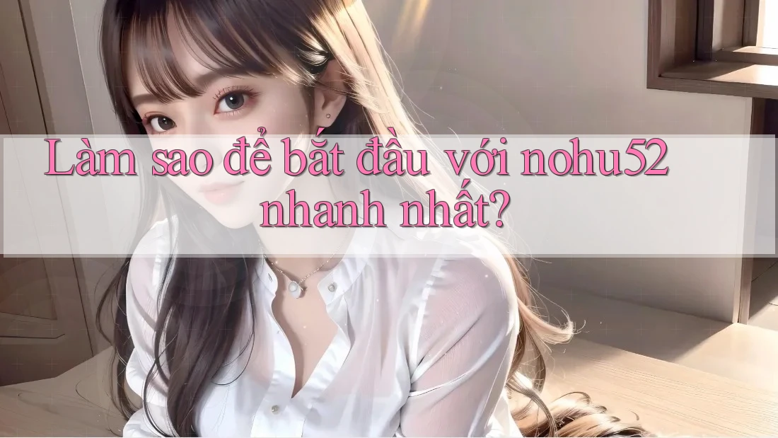 Làm sao để bắt đầu với nohu52 nhanh nhất?